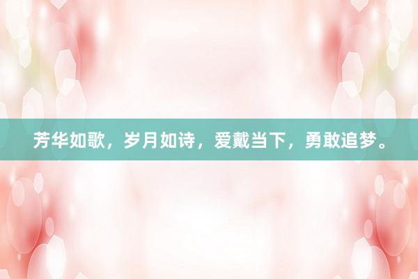 芳华如歌，岁月如诗，爱戴当下，勇敢追梦。