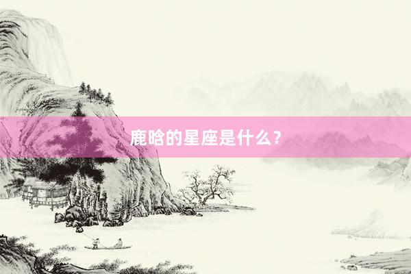 鹿晗的星座是什么？