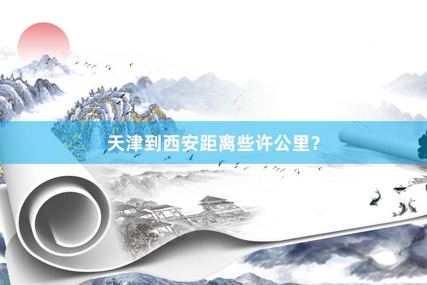 天津到西安距离些许公里?