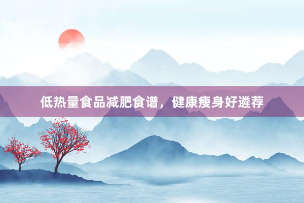 低热量食品减肥食谱，健康瘦身好遴荐