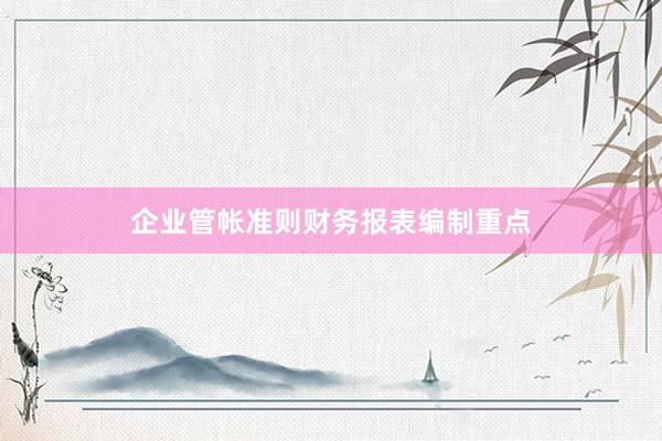 企业管帐准则财务报表编制重点