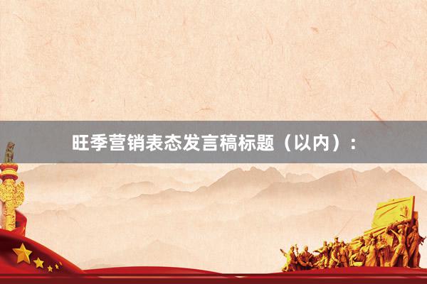 旺季营销表态发言稿标题(以内):